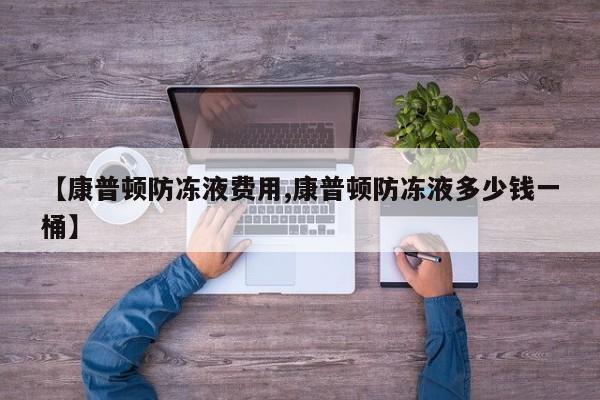 【康普顿防冻液费用,康普顿防冻液多少钱一桶】