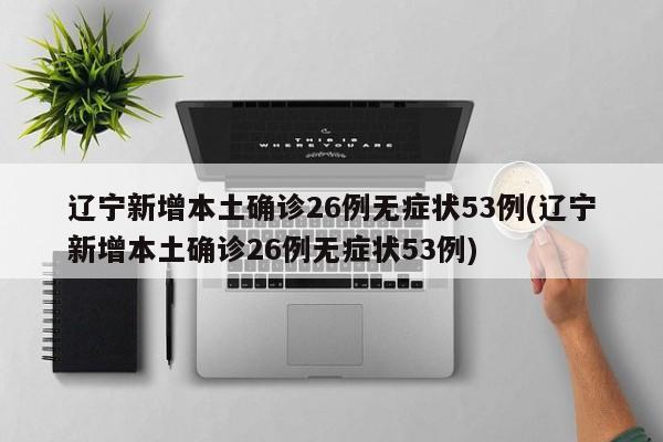 辽宁新增本土确诊26例无症状53例(辽宁新增本土确诊26例无症状53例)