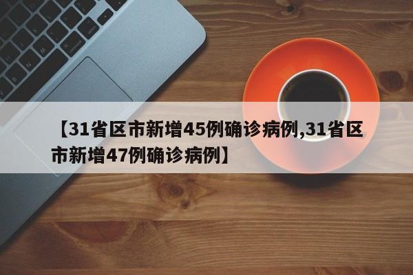 【31省区市新增45例确诊病例,31省区市新增47例确诊病例】