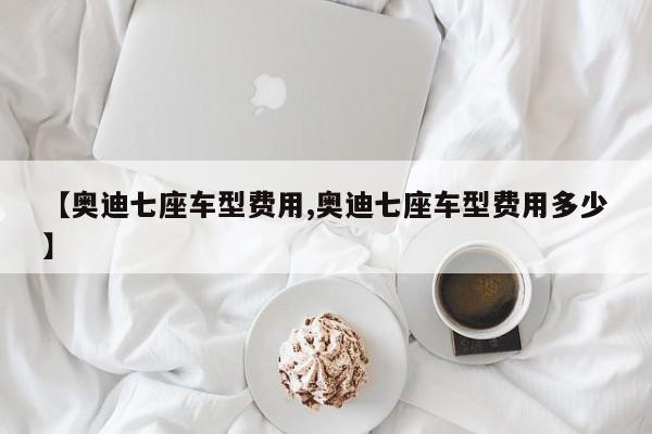 【奥迪七座车型费用,奥迪七座车型费用多少】