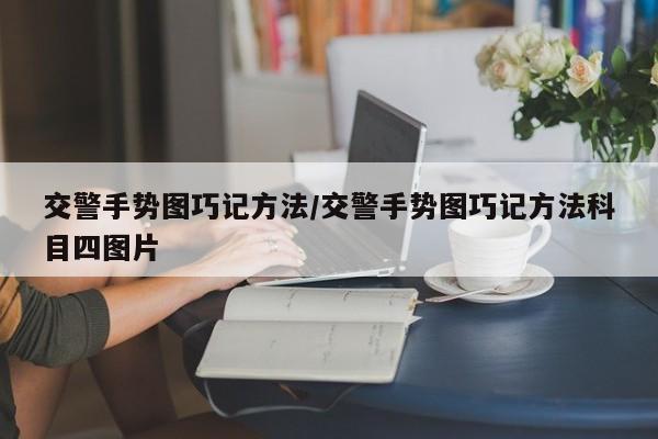交警手势图巧记方法/交警手势图巧记方法科目四图片