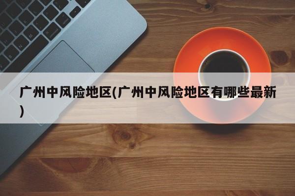 广州中风险地区(广州中风险地区有哪些最新)