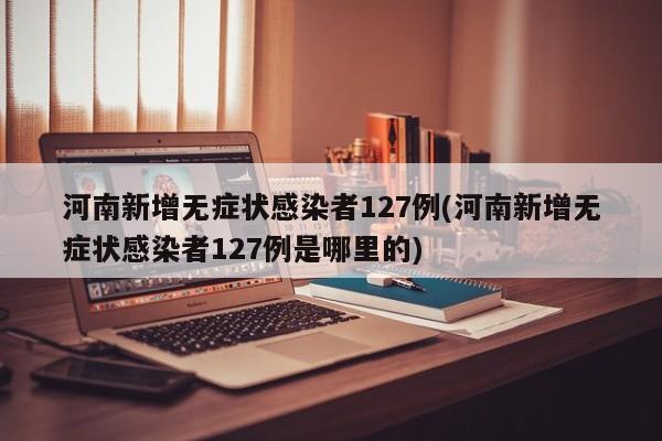 河南新增无症状感染者127例(河南新增无症状感染者127例是哪里的)