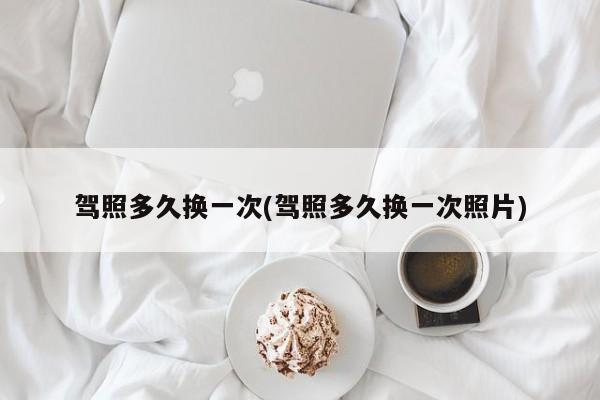 驾照多久换一次(驾照多久换一次照片)