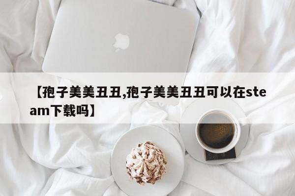 【孢子美美丑丑,孢子美美丑丑可以在steam下载吗】