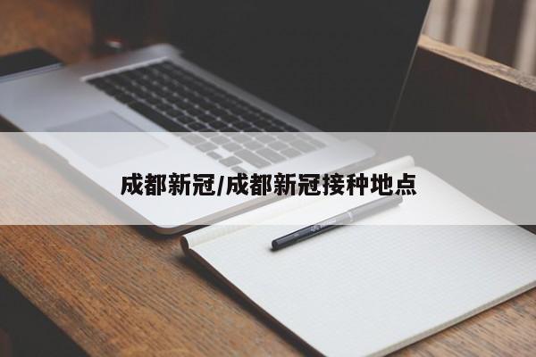成都新冠/成都新冠接种地点