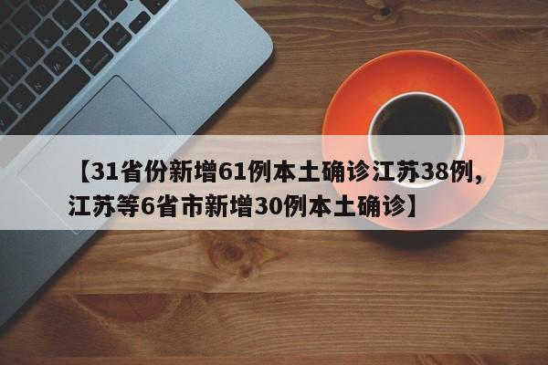 【31省份新增61例本土确诊江苏38例,江苏等6省市新增30例本土确诊】