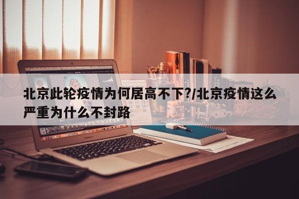北京此轮疫情为何居高不下?/北京疫情这么严重为什么不封路