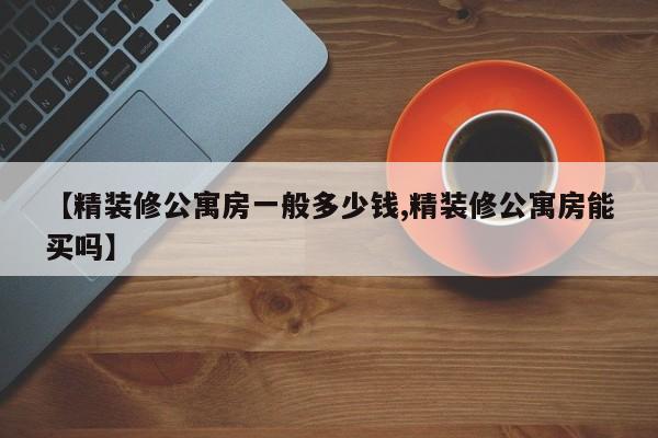 【精装修公寓房一般多少钱,精装修公寓房能买吗】
