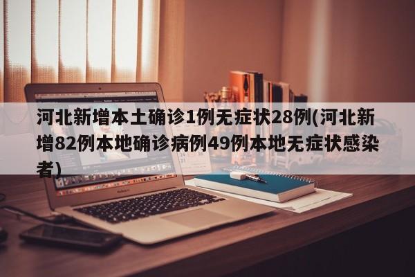河北新增本土确诊1例无症状28例(河北新增82例本地确诊病例49例本地无症状感染者)