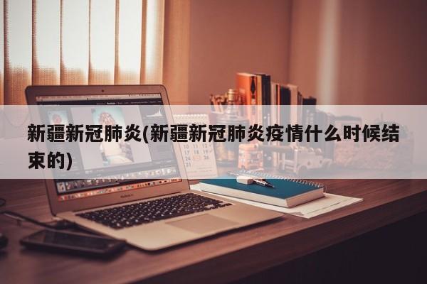 新疆新冠肺炎(新疆新冠肺炎疫情什么时候结束的)