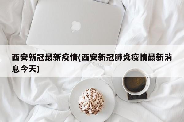 西安新冠最新疫情(西安新冠肺炎疫情最新消息今天)