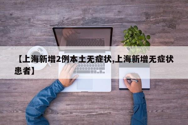 【上海新增2例本土无症状,上海新增无症状患者】