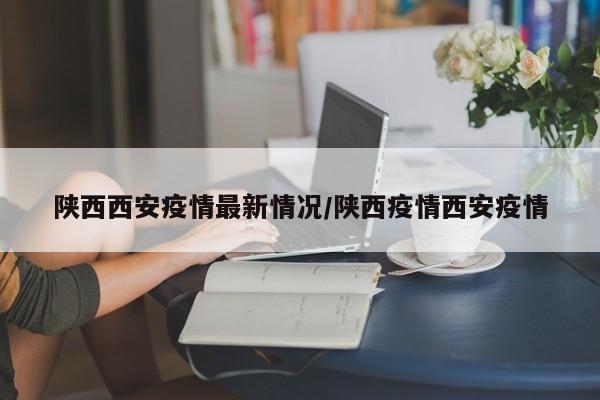 陕西西安疫情最新情况/陕西疫情西安疫情