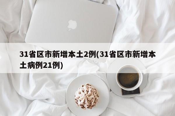 31省区市新增本土2例(31省区市新增本土病例21例)