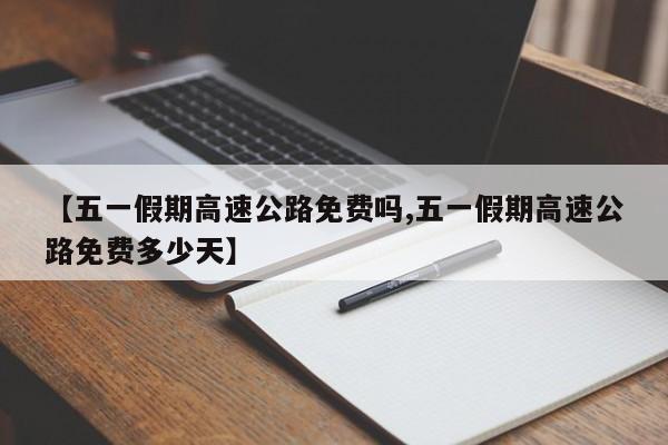 【五一假期高速公路免费吗,五一假期高速公路免费多少天】