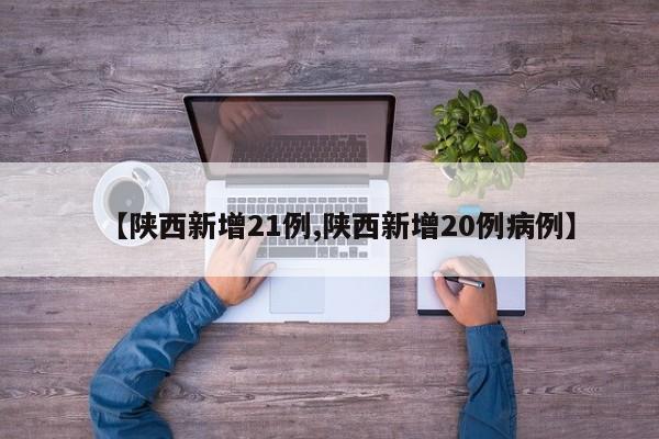 【陕西新增21例,陕西新增20例病例】