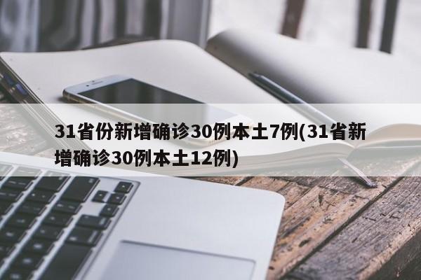 31省份新增确诊30例本土7例(31省新增确诊30例本土12例)
