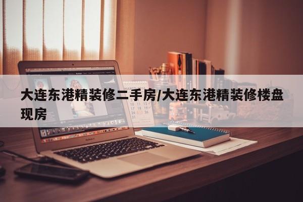 大连东港精装修二手房/大连东港精装修楼盘现房