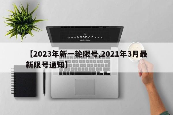 【2023年新一轮限号,2021年3月最新限号通知】