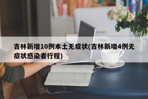 吉林新增10例本土无症状(吉林新增4例无症状感染者行程)
