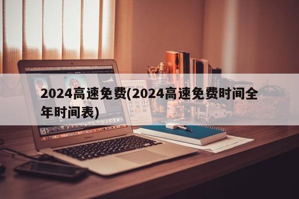 2024高速免费(2024高速免费时间全年时间表)
