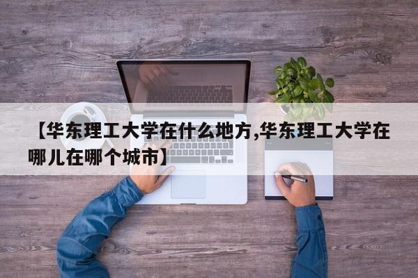 【华东理工大学在什么地方,华东理工大学在哪儿在哪个城市】