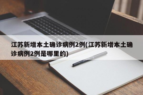 江苏新增本土确诊病例2例(江苏新增本土确诊病例2例是哪里的)