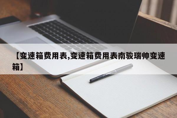 【变速箱费用表,变速箱费用表南骏瑞帅变速箱】