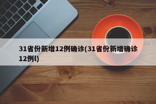 31省份新增12例确诊(31省份新增确诊12例l)