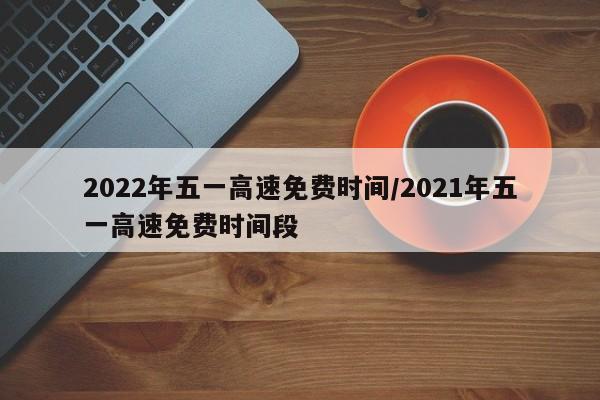 2022年五一高速免费时间/2021年五一高速免费时间段