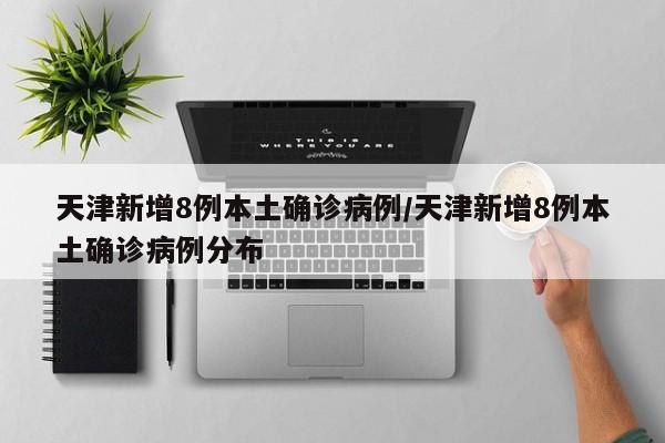 天津新增8例本土确诊病例/天津新增8例本土确诊病例分布