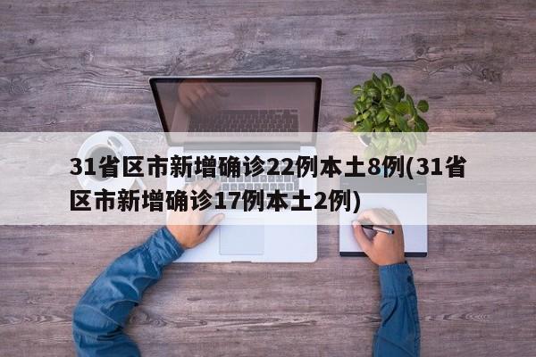 31省区市新增确诊22例本土8例(31省区市新增确诊17例本土2例)