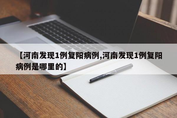 【河南发现1例复阳病例,河南发现1例复阳病例是哪里的】