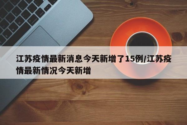 江苏疫情最新消息今天新增了15例/江苏疫情最新情况今天新增