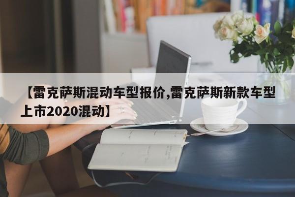 【雷克萨斯混动车型报价,雷克萨斯新款车型上市2020混动】