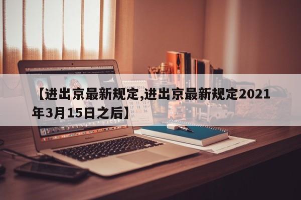 【进出京最新规定,进出京最新规定2021年3月15日之后】