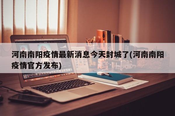 河南南阳疫情最新消息今天封城了(河南南阳疫情官方发布)