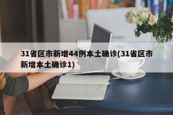31省区市新增44例本土确诊(31省区市新增本土确诊1)