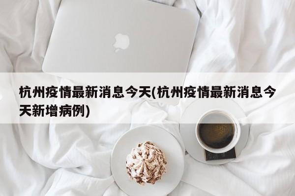 杭州疫情最新消息今天(杭州疫情最新消息今天新增病例)