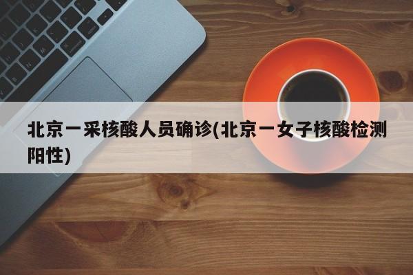 北京一采核酸人员确诊(北京一女子核酸检测阳性)