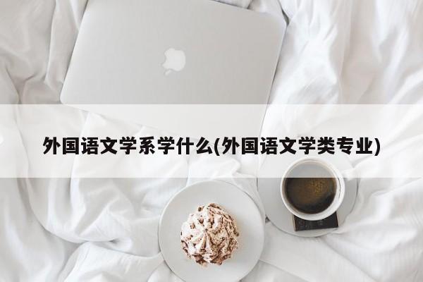 外国语文学系学什么(外国语文学类专业)