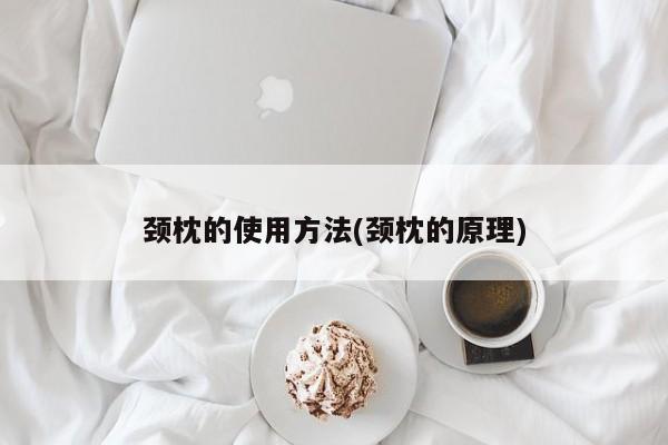颈枕的使用方法(颈枕的原理)