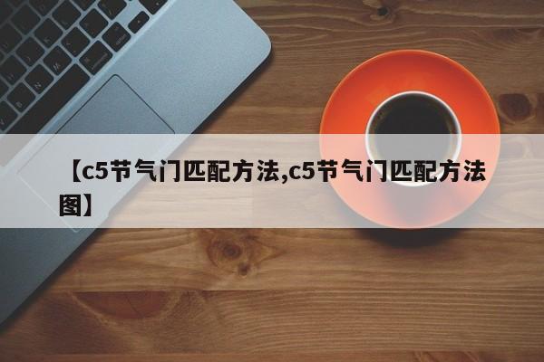 【c5节气门匹配方法,c5节气门匹配方法图】
