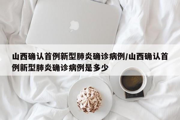 山西确认首例新型肺炎确诊病例/山西确认首例新型肺炎确诊病例是多少