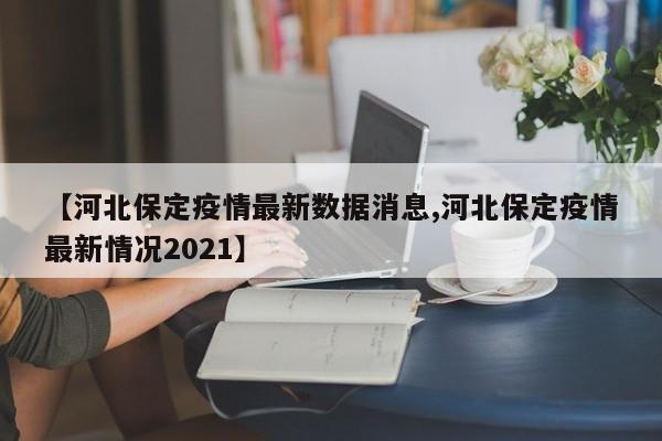 【河北保定疫情最新数据消息,河北保定疫情最新情况2021】
