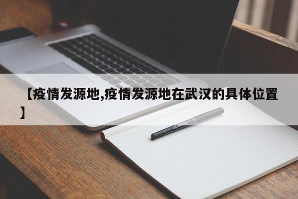 【疫情发源地,疫情发源地在武汉的具体位置】