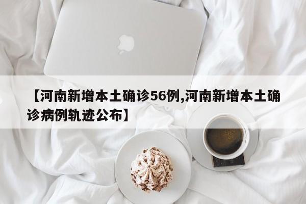 【河南新增本土确诊56例,河南新增本土确诊病例轨迹公布】