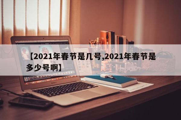 【2021年春节是几号,2021年春节是多少号啊】