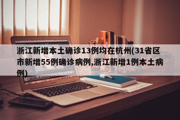 浙江新增本土确诊13例均在杭州(31省区市新增55例确诊病例,浙江新增1例本土病例)
